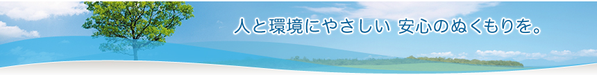 人と環境にやさしい安心のぬくもりを。