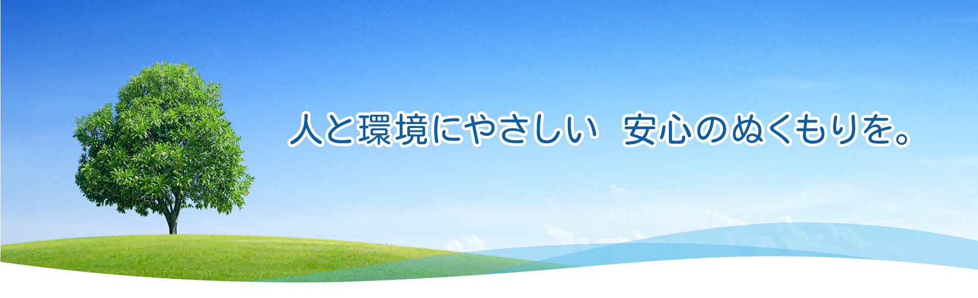 人と環境にやさしい安心のぬくもりを。
